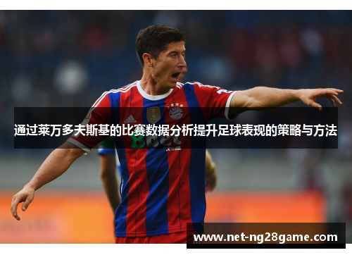 通过莱万多夫斯基的比赛数据分析提升足球表现的策略与方法 通过莱万多夫斯基的比赛数据分析提升足球表现的策略与方法