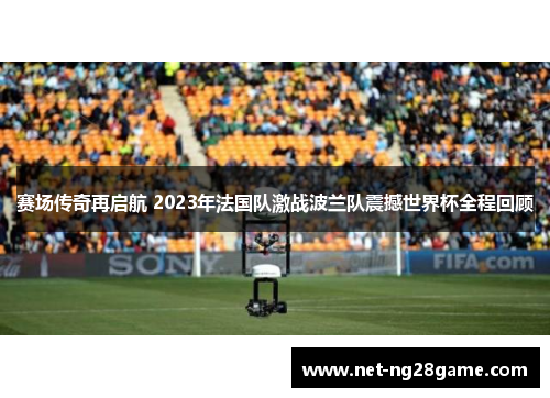 赛场传奇再启航 2023年法国队激战波兰队震撼世界杯全程回顾